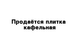 Продаётся плитка  кафельная